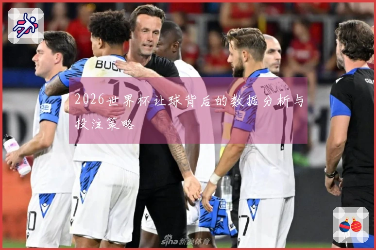 2026世界杯让球背后的数据分析与投注策略
