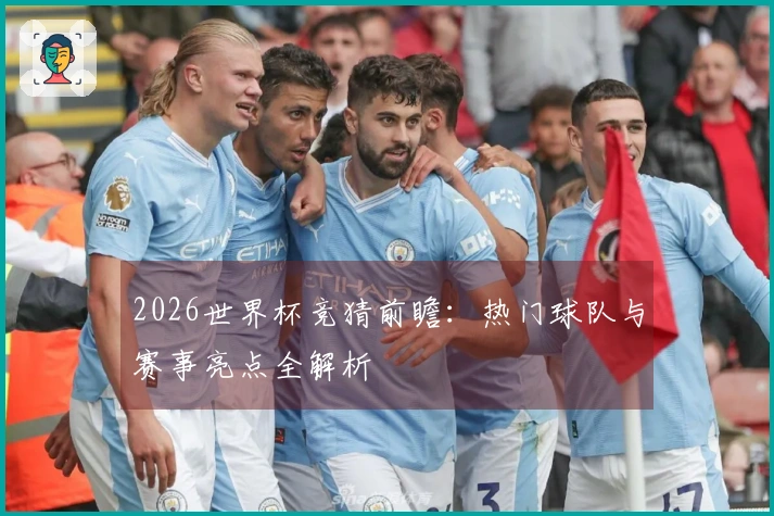 2026世界杯竞猜前瞻：热门球队与赛事亮点全解析