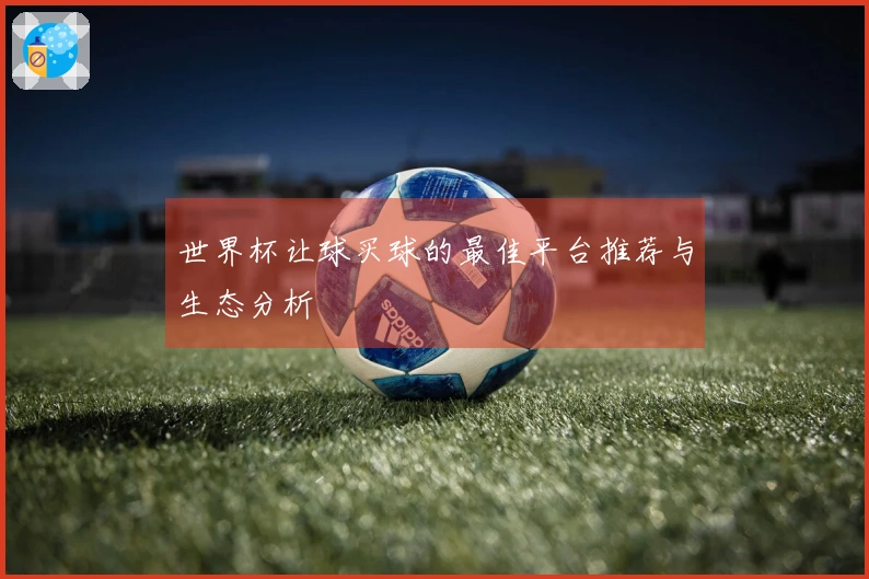 世界杯让球买球的最佳平台推荐与生态分析