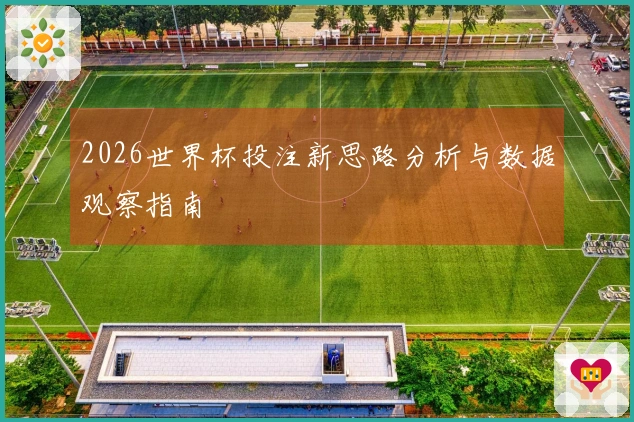 2026世界杯投注新思路分析与数据观察指南