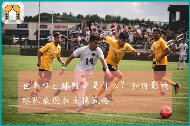世界杯让球赔率是什么？如何影响球队表现和竞猜策略