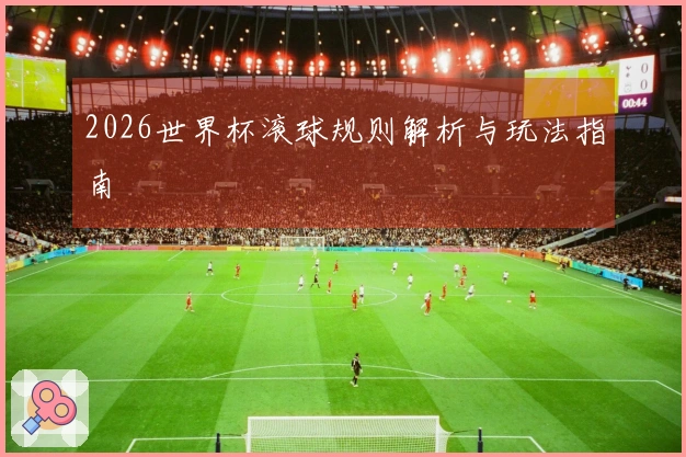 2026世界杯滚球规则解析与玩法指南