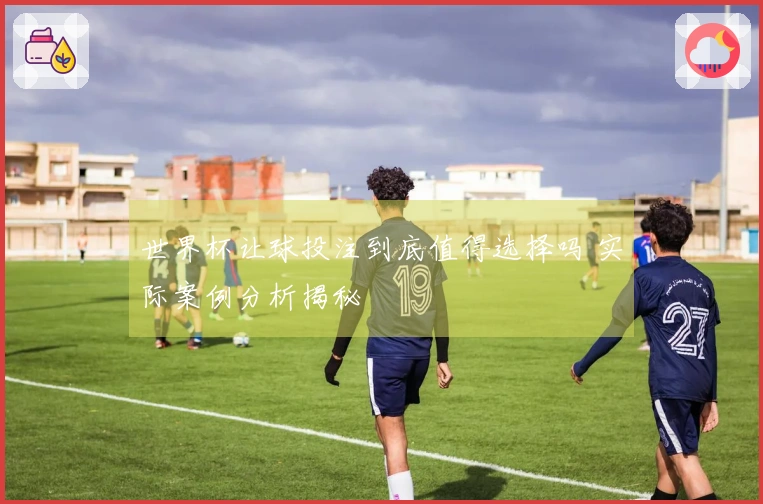 世界杯让球投注到底值得选择吗 实际案例分析揭秘