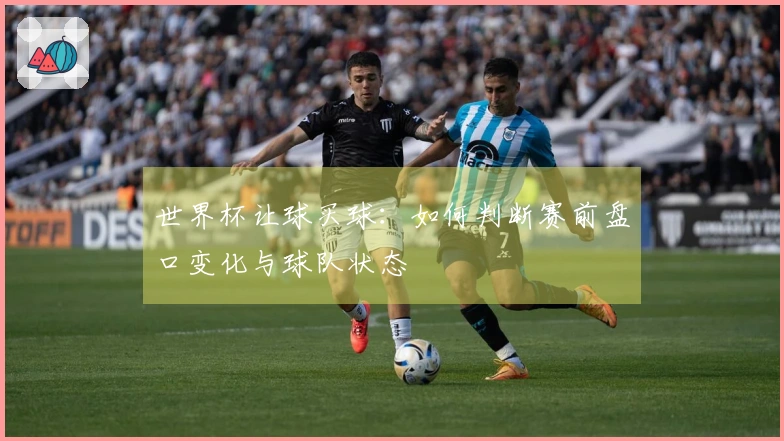 世界杯让球买球：如何判断赛前盘口变化与球队状态