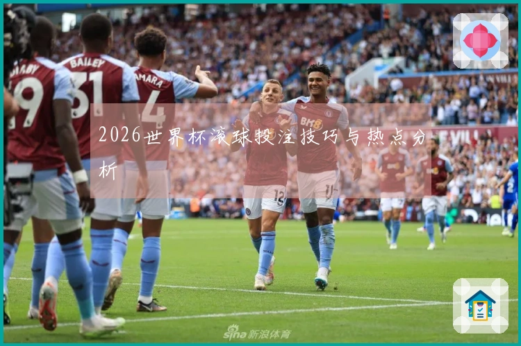 2026世界杯滚球投注技巧与热点分析