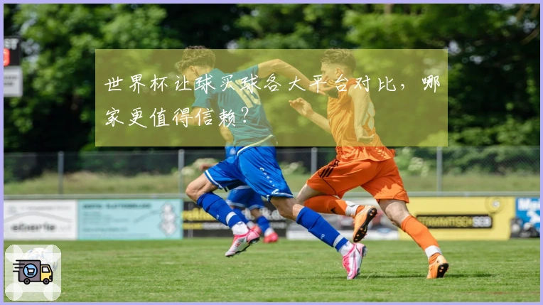 世界杯让球买球各大平台对比，哪家更值得信赖？