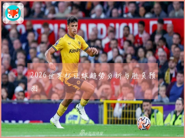 2026世界杯让球趋势分析与胜负预测