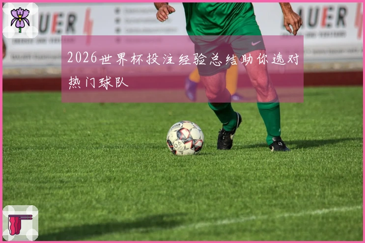 2026世界杯投注经验总结助你选对热门球队