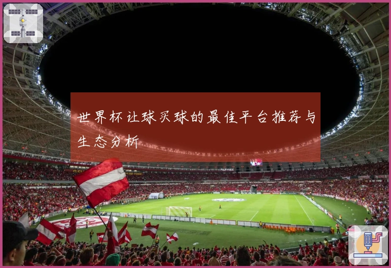 世界杯让球买球的最佳平台推荐与生态分析