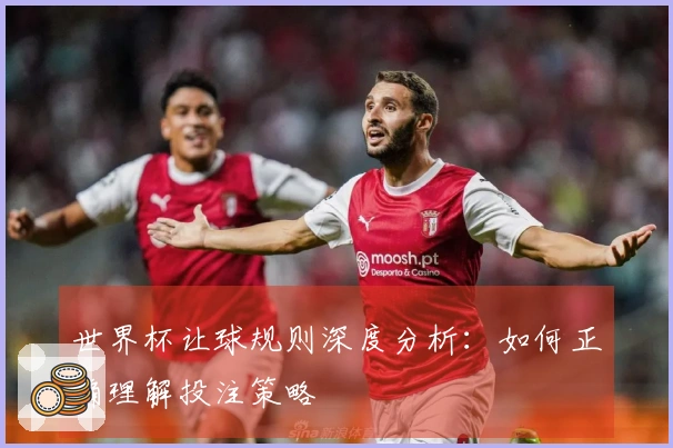 世界杯让球规则深度分析：如何正确理解投注策略