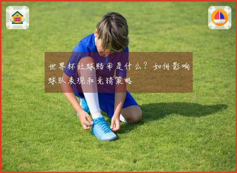 世界杯让球赔率是什么？如何影响球队表现和竞猜策略