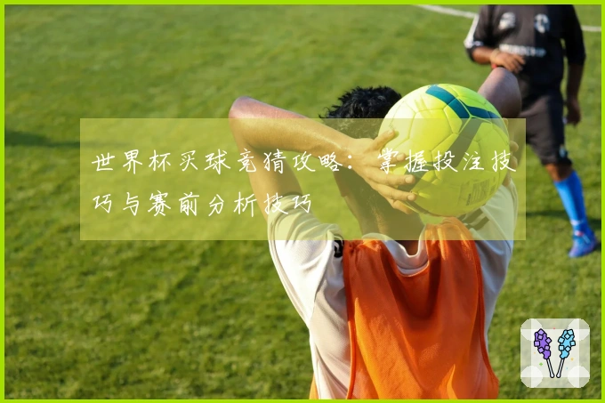 世界杯买球竞猜攻略：掌握投注技巧与赛前分析技巧