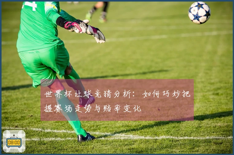 世界杯让球竞猜分析：如何巧妙把握赛场走势与赔率变化