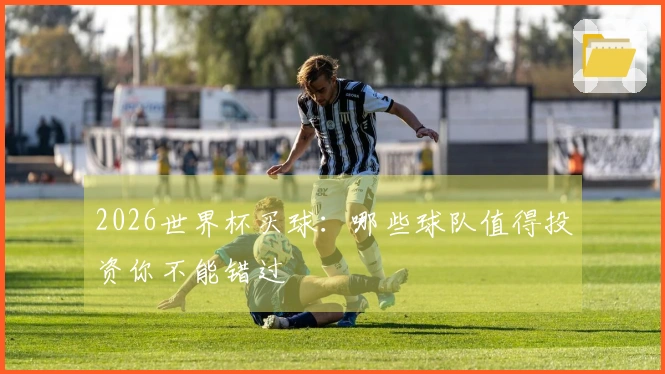 2026世界杯买球：哪些球队值得投资你不能错过