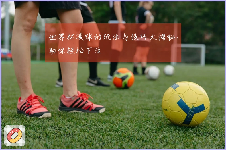 世界杯滚球的玩法与技巧大揭秘，助你轻松下注