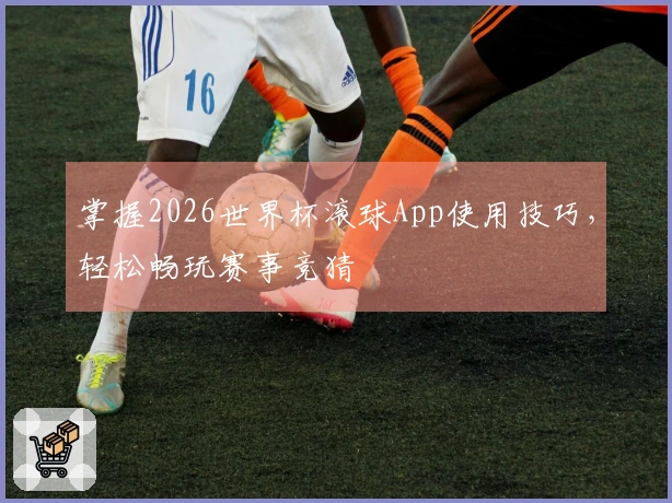 掌握2026世界杯滚球App使用技巧，轻松畅玩赛事竞猜