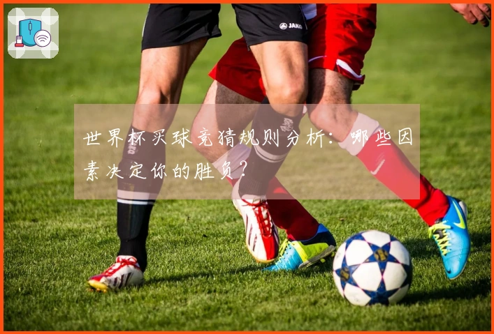 世界杯买球竞猜规则分析：哪些因素决定你的胜负？