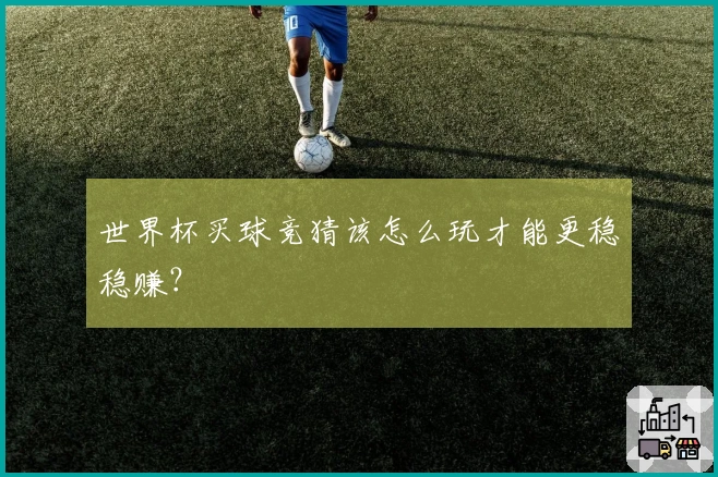 世界杯买球竞猜该怎么玩才能更稳稳赚？