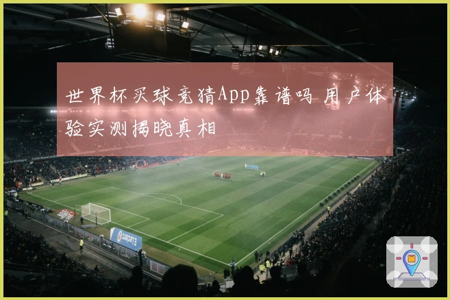 世界杯买球竞猜App靠谱吗 用户体验实测揭晓真相