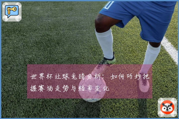 世界杯让球竞猜分析：如何巧妙把握赛场走势与赔率变化