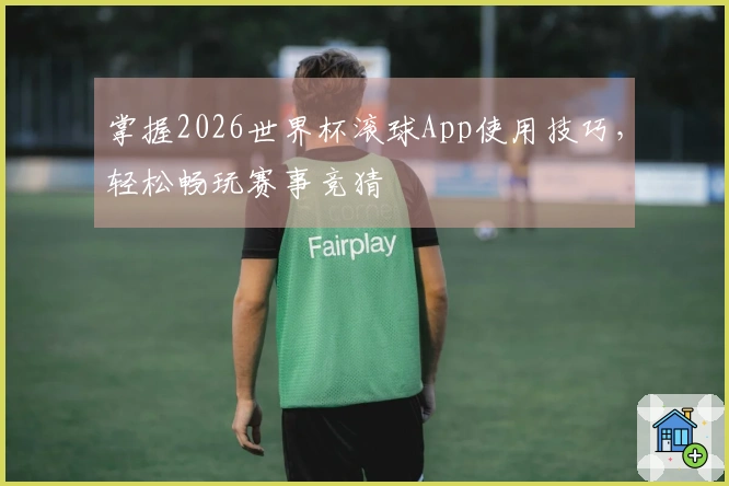 掌握2026世界杯滚球App使用技巧，轻松畅玩赛事竞猜