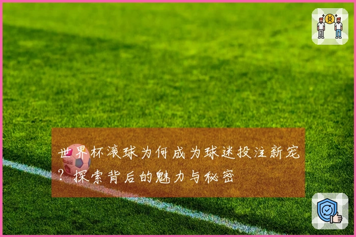 世界杯滚球为何成为球迷投注新宠？探索背后的魅力与秘密
