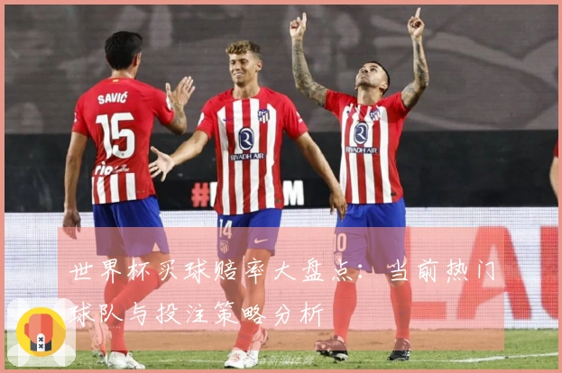 世界杯买球赔率大盘点：当前热门球队与投注策略分析