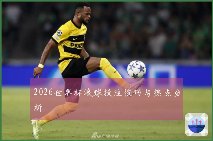 2026世界杯滚球投注技巧与热点分析