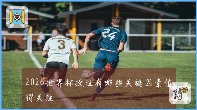 2026世界杯投注有哪些关键因素值得关注