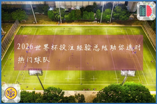 2026世界杯投注经验总结助你选对热门球队