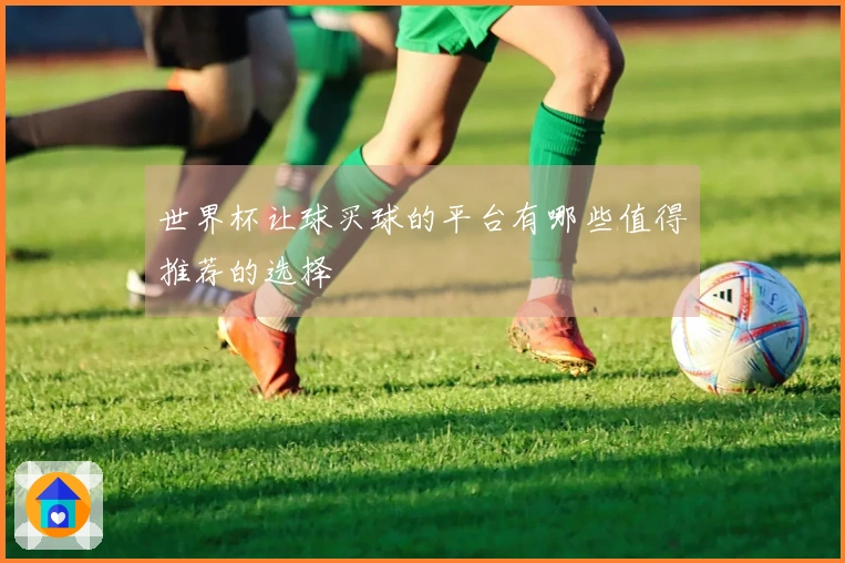 世界杯让球买球的平台有哪些值得推荐的选择