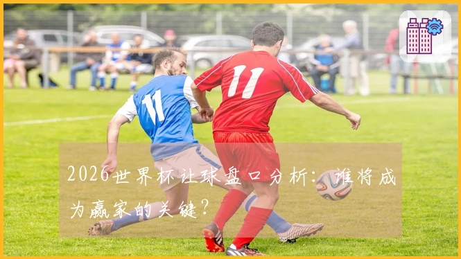 2026世界杯让球盘口分析：谁将成为赢家的关键？